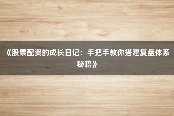 《股票配资的成长日记：手把手教你搭建复盘体系秘籍》