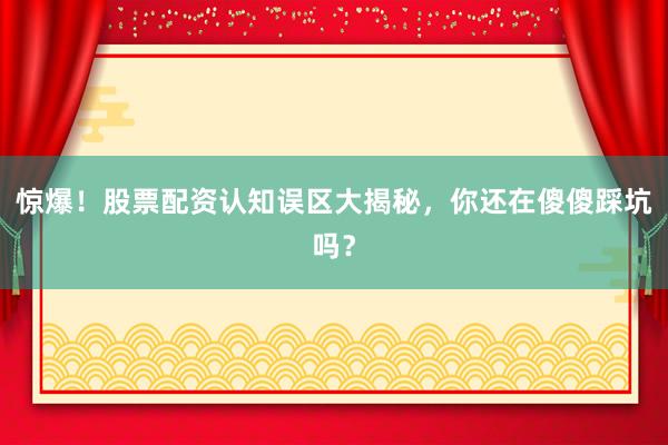 惊爆！股票配资认知误区大揭秘，你还在傻傻踩坑吗？