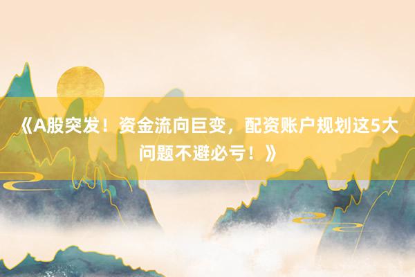 《A股突发！资金流向巨变，配资账户规划这5大问题不避必亏！》