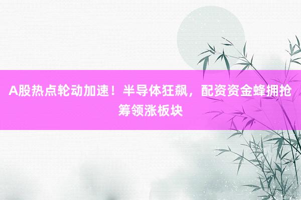 A股热点轮动加速！半导体狂飙，配资资金蜂拥抢筹领涨板块