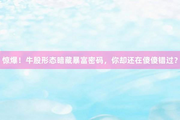 惊爆！牛股形态暗藏暴富密码，你却还在傻傻错过？