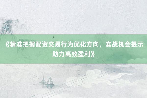 《精准把握配资交易行为优化方向，实战机会提示助力高效盈利》