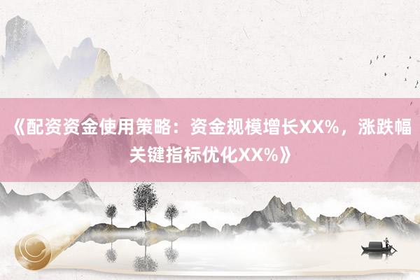 《配资资金使用策略：资金规模增长XX%，涨跌幅关键指标优化XX%》