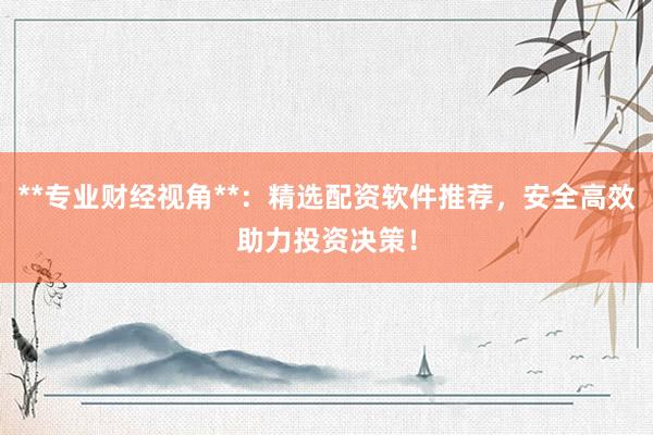 **专业财经视角**:精选配资软件推荐,安全高效助力投资决策!