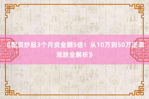《配资炒股3个月资金翻5倍！从10万到50万逆袭涨跌全解析》