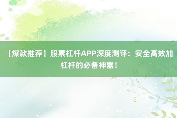 【爆款推荐】股票杠杆APP深度测评：安全高效加杠杆的必备神器！