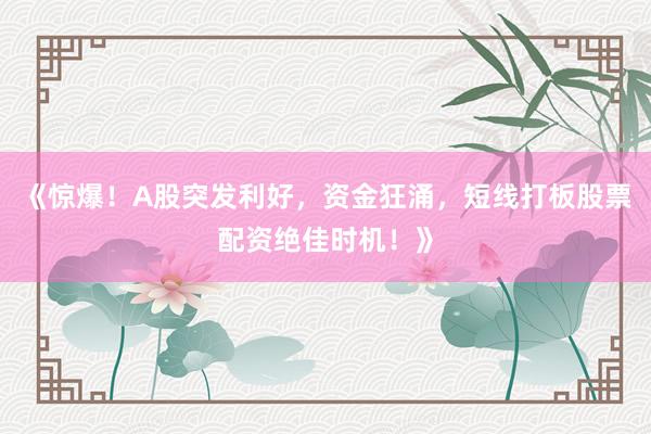 《惊爆！A股突发利好，资金狂涌，短线打板股票配资绝佳时机！》