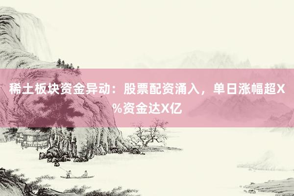 稀土板块资金异动：股票配资涌入，单日涨幅超X%资金达X亿