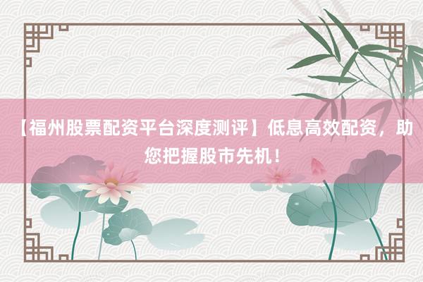 【福州股票配资平台深度测评】低息高效配资，助您把握股市先机！
