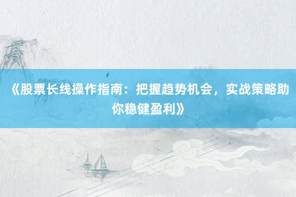 《股票长线操作指南：把握趋势机会，实战策略助你稳健盈利》