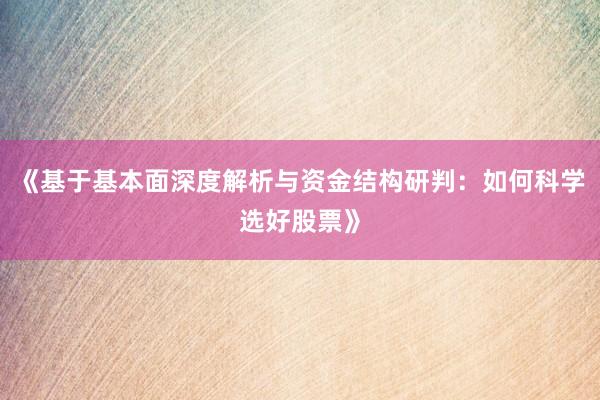《基于基本面深度解析与资金结构研判：如何科学选好股票》
