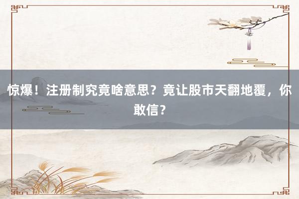 惊爆！注册制究竟啥意思？竟让股市天翻地覆，你敢信？