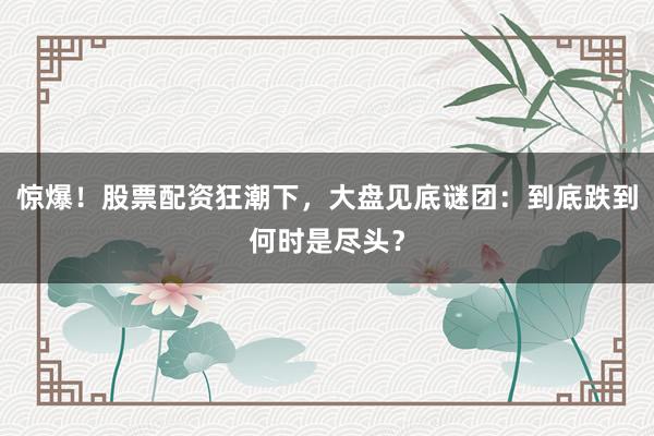 惊爆！股票配资狂潮下，大盘见底谜团：到底跌到何时是尽头？