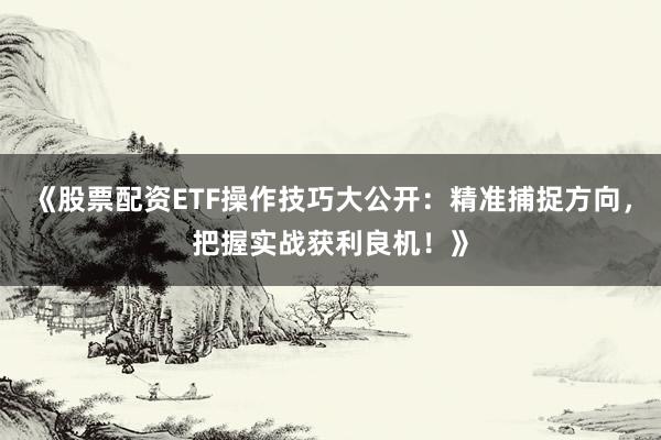 《股票配资ETF操作技巧大公开:精准捕捉方向,把握实战获利良机!》