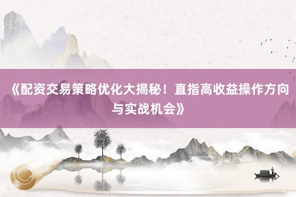 《配资交易策略优化大揭秘！直指高收益操作方向与实战机会》