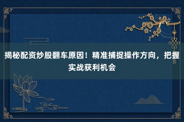揭秘配资炒股翻车原因！精准捕捉操作方向，把握实战获利机会