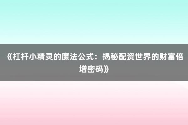 《杠杆小精灵的魔法公式：揭秘配资世界的财富倍增密码》