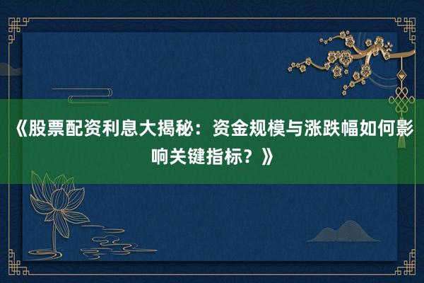 《股票配资利息大揭秘：资金规模与涨跌幅如何影响关键指标？》
