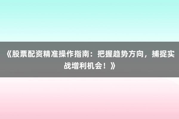 《股票配资精准操作指南:把握趋势方向,捕捉实战增利机会!》