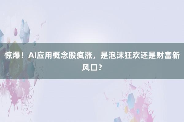 惊爆！AI应用概念股疯涨，是泡沫狂欢还是财富新风口？