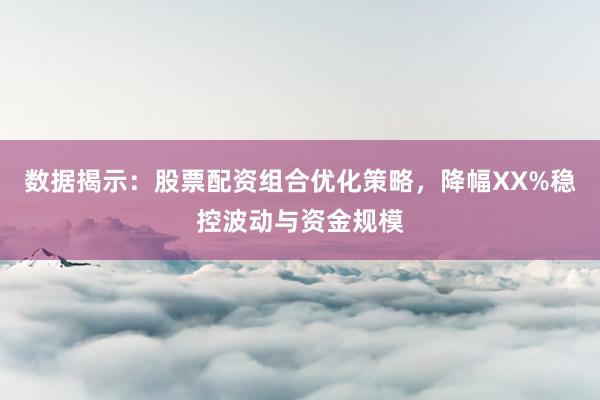数据揭示：股票配资组合优化策略，降幅XX%稳控波动与资金规模