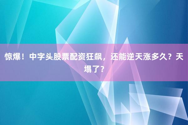 惊爆！中字头股票配资狂飙，还能逆天涨多久？天塌了？