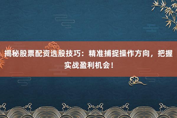 揭秘股票配资选股技巧：精准捕捉操作方向，把握实战盈利机会！