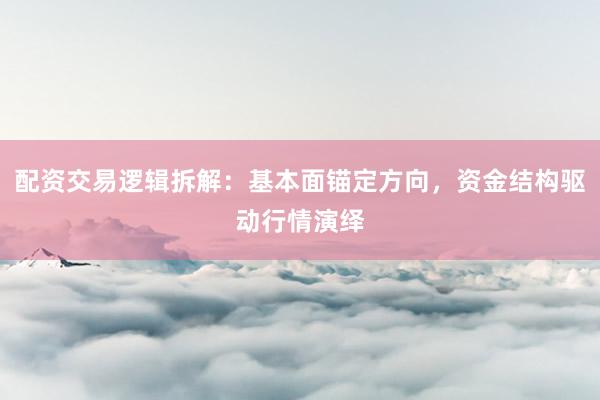配资交易逻辑拆解：基本面锚定方向，资金结构驱动行情演绎