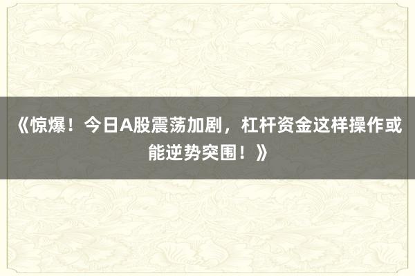 《惊爆！今日A股震荡加剧，杠杆资金这样操作或能逆势突围！》