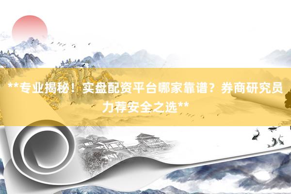**专业揭秘！实盘配资平台哪家靠谱？券商研究员力荐安全之选**