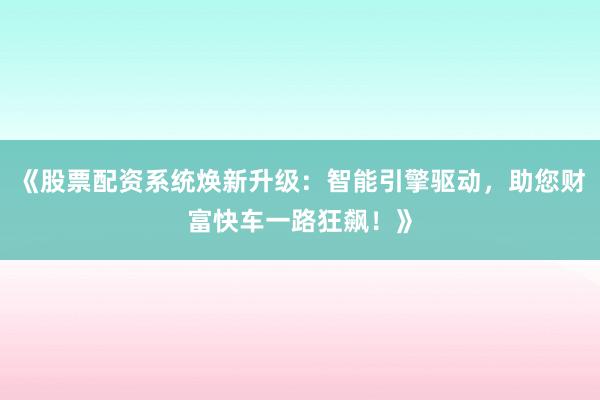 《股票配资系统焕新升级:智能引擎驱动,助您财富快车一路狂飙!》