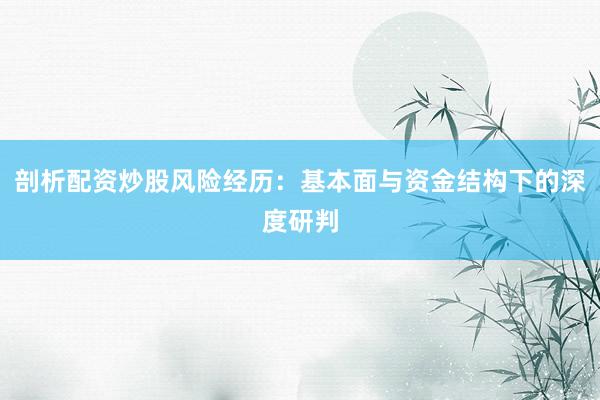 剖析配资炒股风险经历：基本面与资金结构下的深度研判