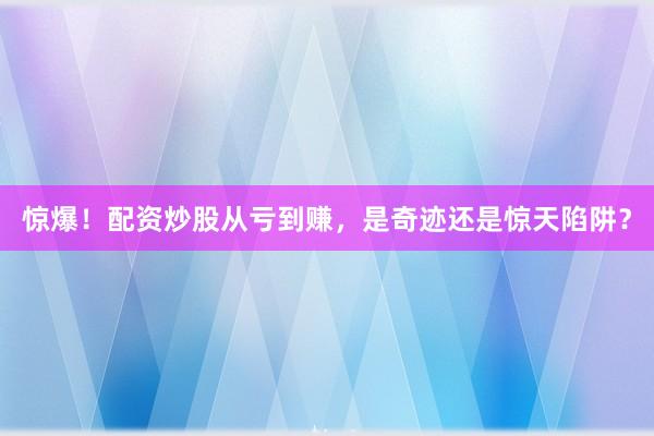 惊爆！配资炒股从亏到赚，是奇迹还是惊天陷阱？