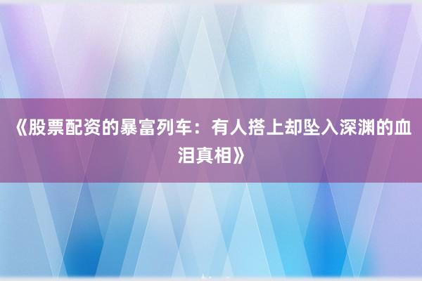 《股票配资的暴富列车：有人搭上却坠入深渊的血泪真相》