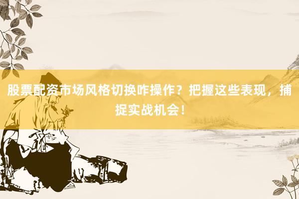 股票配资市场风格切换咋操作？把握这些表现，捕捉实战机会！