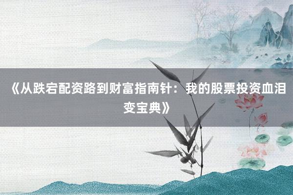 《从跌宕配资路到财富指南针：我的股票投资血泪变宝典》