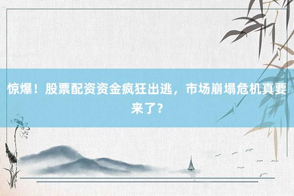 惊爆！股票配资资金疯狂出逃，市场崩塌危机真要来了？