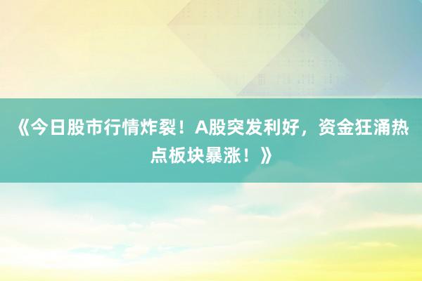 《今日股市行情炸裂!A股突发利好,资金狂涌热点板块暴涨!》