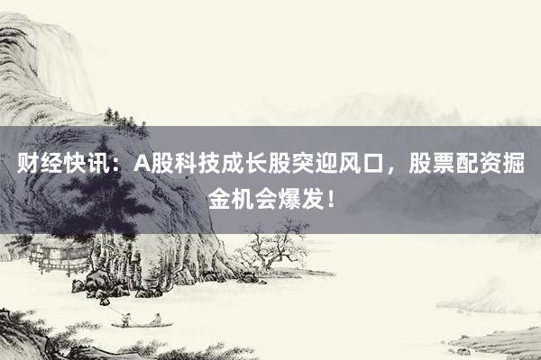 财经快讯：A股科技成长股突迎风口，股票配资掘金机会爆发！