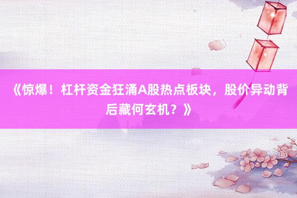 《惊爆!杠杆资金狂涌A股热点板块,股价异动背后藏何玄机?》