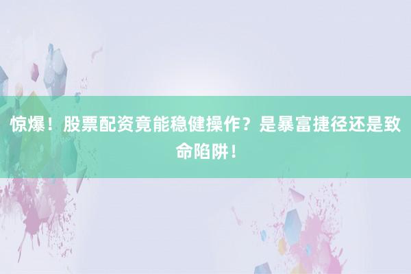 惊爆！股票配资竟能稳健操作？是暴富捷径还是致命陷阱！