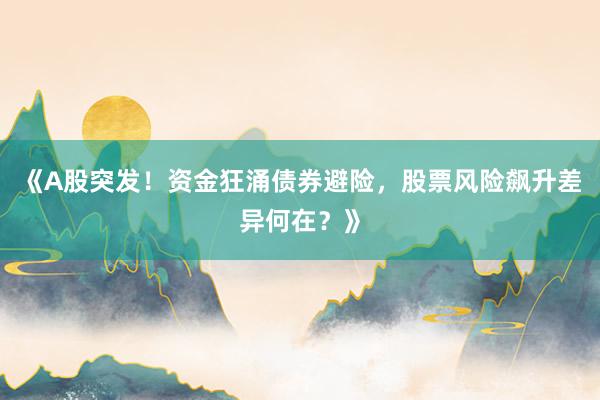 《A股突发！资金狂涌债券避险，股票风险飙升差异何在？》