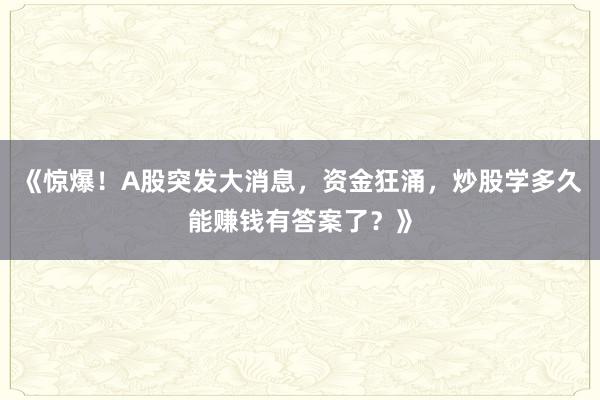 《惊爆!A股突发大消息,资金狂涌,炒股学多久能赚钱有答案了?》