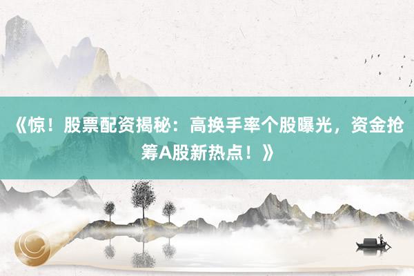 《惊！股票配资揭秘：高换手率个股曝光，资金抢筹A股新热点！》