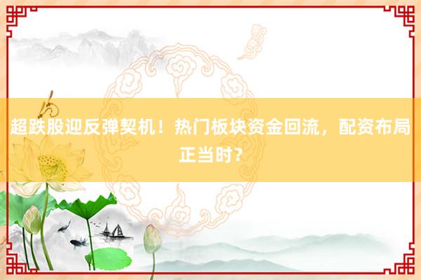超跌股迎反弹契机！热门板块资金回流，配资布局正当时？