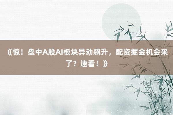 《惊！盘中A股AI板块异动飙升，配资掘金机会来了？速看！》