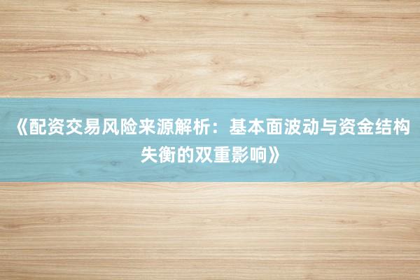 《配资交易风险来源解析：基本面波动与资金结构失衡的双重影响》
