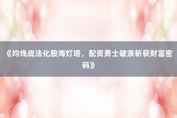 《均线战法化股海灯塔，配资勇士破浪斩获财富密码》
