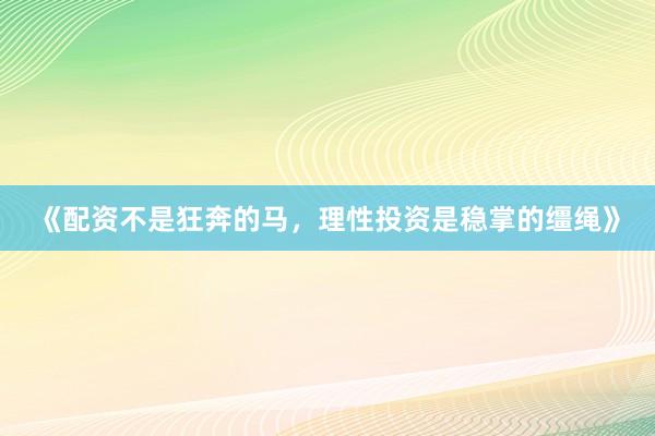 《配资不是狂奔的马，理性投资是稳掌的缰绳》
