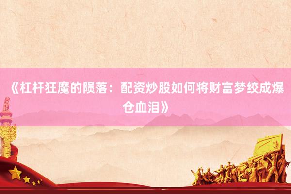 《杠杆狂魔的陨落：配资炒股如何将财富梦绞成爆仓血泪》